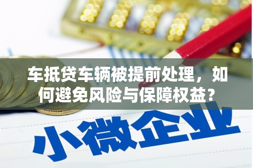 镇沅车抵贷车辆被提前处理，如何避免风险与保障权益？
