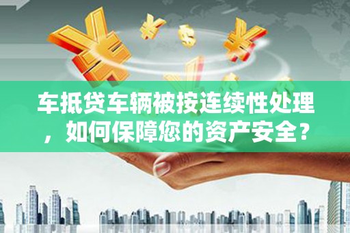 吉利车抵贷车辆被按连续性处理，如何保障您的资产安全？
