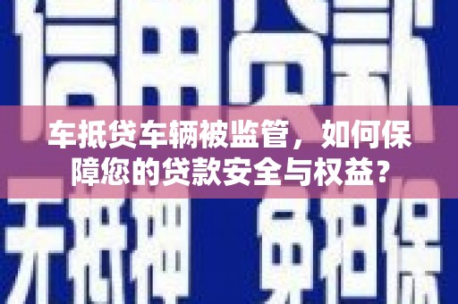 威宁车抵贷车辆被监管，如何保障您的贷款安全与权益？