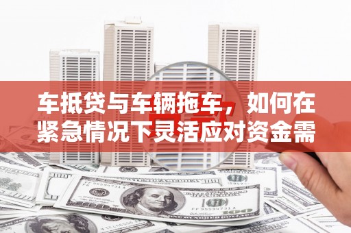威宁车抵贷与车辆拖车，如何在紧急情况下灵活应对资金需求？