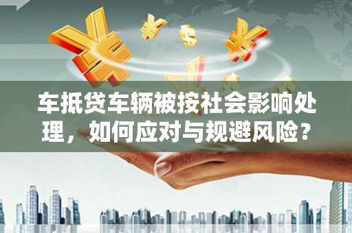 镇坪车抵贷车辆被按社会影响处理，如何应对与规避风险？