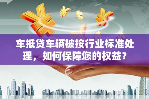 威宁车抵贷车辆被按行业标准处理，如何保障您的权益？
