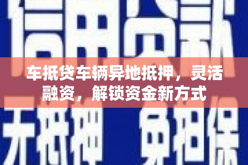 东引车抵贷车辆异地抵押，灵活融资，解锁资金新方式