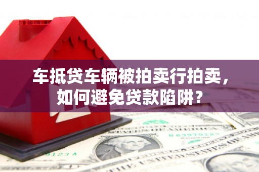 东引车抵贷车辆被拍卖行拍卖，如何避免贷款陷阱？
