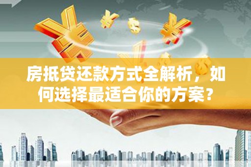 东引房抵贷还款方式全解析，如何选择最适合你的方案？