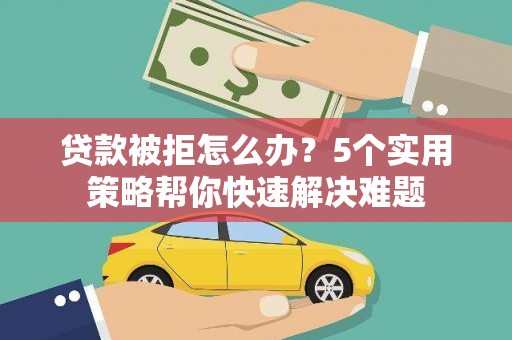 交城贷款被拒怎么办？5个实用策略帮你快速解决难题