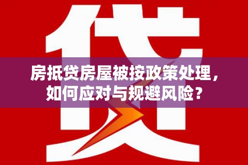 福兴房抵贷房屋被按政策处理，如何应对与规避风险？