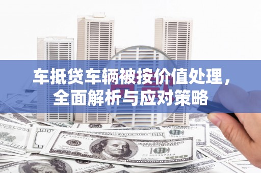 金昌车抵贷车辆被按价值处理，全面解析与应对策略