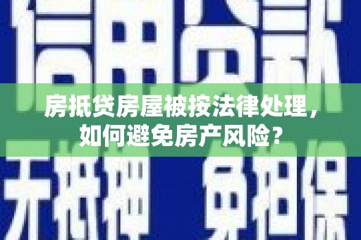 夏县房抵贷房屋被按法律处理，如何避免房产风险？