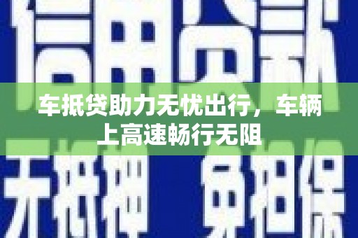 共和车抵贷助力无忧出行，车辆上高速畅行无阻