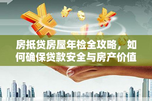 河源房抵贷房屋年检全攻略，如何确保贷款安全与房产价值