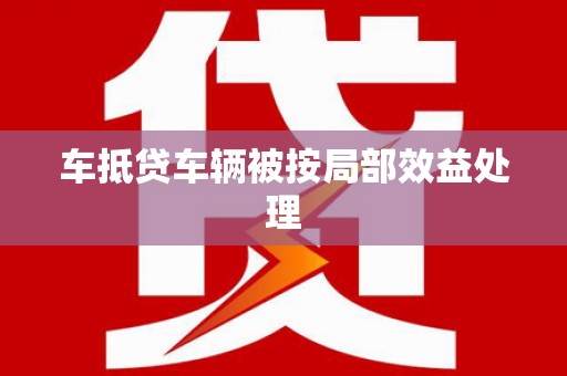 柳州车抵贷车辆被按局部效益处理