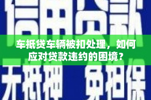 秦州车抵贷车辆被扣处理，如何应对贷款违约的困境？