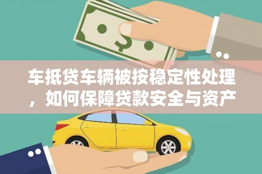 琼结车抵贷车辆被按稳定性处理，如何保障贷款安全与资产价值