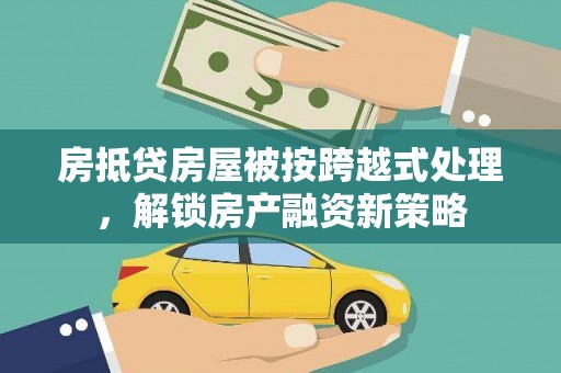 恒山房抵贷房屋被按跨越式处理，解锁房产融资新策略