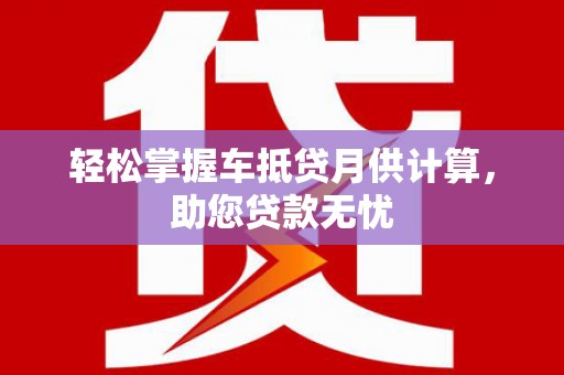 光山轻松掌握车抵贷月供计算，助您贷款无忧