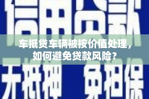 恒山车抵贷车辆被按价值处理，如何避免贷款风险？