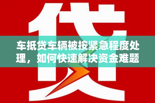织金车抵贷车辆被按紧急程度处理，如何快速解决资金难题？