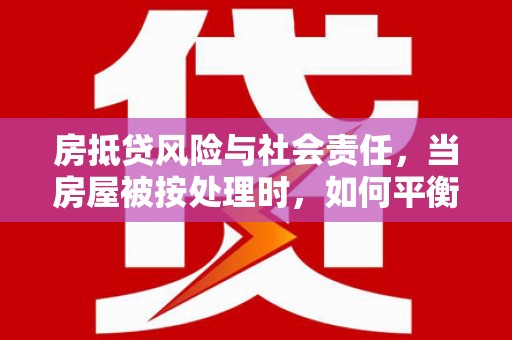 芷江房抵贷风险与社会责任，当房屋被按处理时，如何平衡利益？