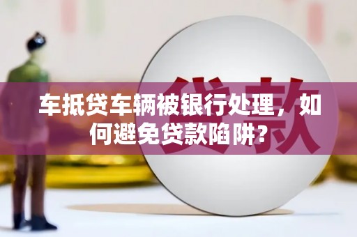 额敏车抵贷车辆被银行处理，如何避免贷款陷阱？