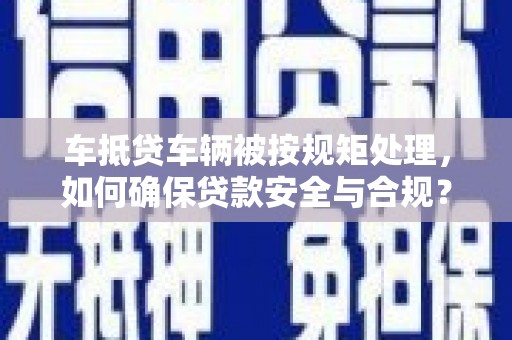 顺德车抵贷车辆被按规矩处理，如何确保贷款安全与合规？