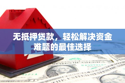 顺德无抵押贷款，轻松解决资金难题的最佳选择