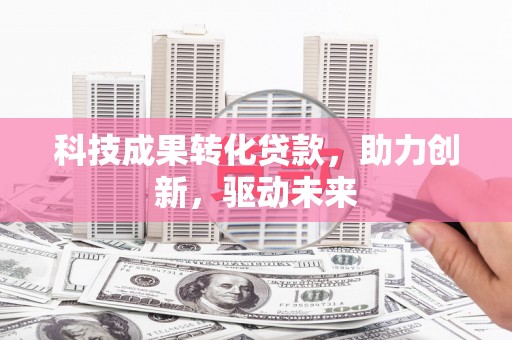 顺德科技成果转化贷款，助力创新，驱动未来