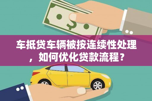 顺德车抵贷车辆被按连续性处理，如何优化贷款流程？
