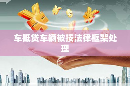 迎江车抵贷车辆被按法律框架处理