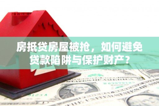 迎江房抵贷房屋被抢，如何避免贷款陷阱与保护财产？