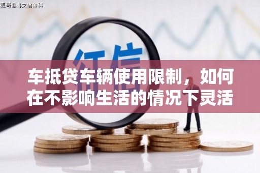禄劝车抵贷车辆使用限制，如何在不影响生活的情况下灵活贷款？