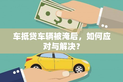 万里车抵贷车辆被淹后，如何应对与解决？