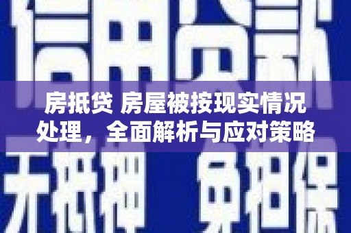 万里房抵贷 房屋被按现实情况处理，全面解析与应对策略