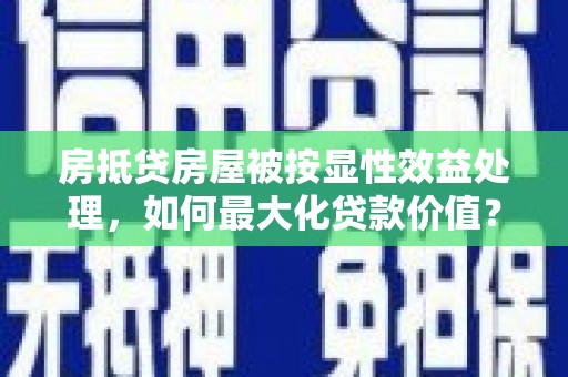 万里房抵贷房屋被按显性效益处理，如何最大化贷款价值？