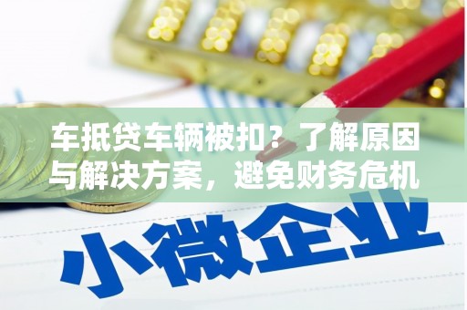 衡山车抵贷车辆被扣？了解原因与解决方案，避免财务危机