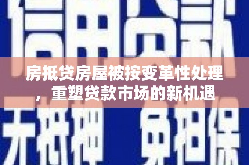 景泰房抵贷房屋被按变革性处理，重塑贷款市场的新机遇