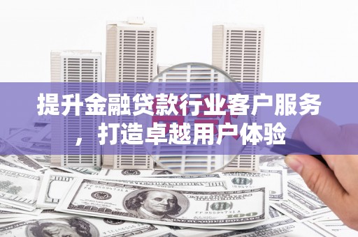 衡山提升金融贷款行业客户服务，打造卓越用户体验