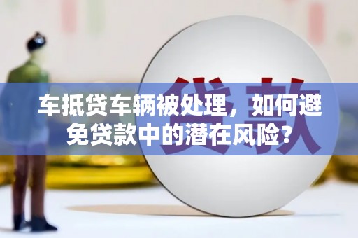 迎江车抵贷车辆被处理，如何避免贷款中的潜在风险？
