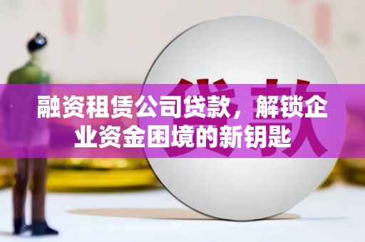 薛城融资租赁公司贷款，解锁企业资金困境的新钥匙
