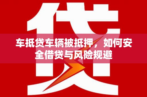 衡山车抵贷车辆被抵押，如何安全借贷与风险规避