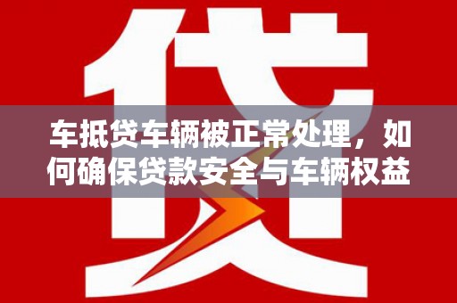 薛城车抵贷车辆被正常处理，如何确保贷款安全与车辆权益？
