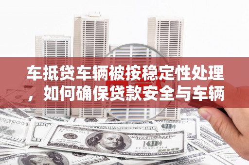屯溪车抵贷车辆被按稳定性处理，如何确保贷款安全与车辆稳定？