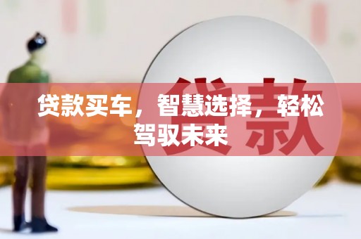 芷江贷款买车，智慧选择，轻松驾驭未来