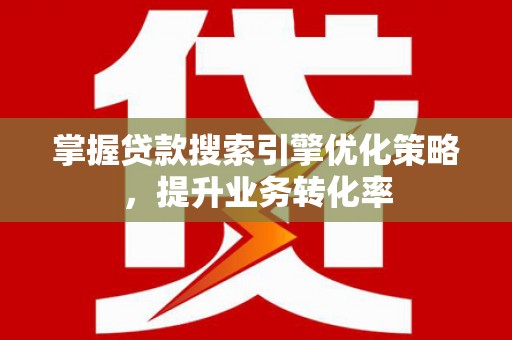 屯溪掌握贷款搜索引擎优化策略，提升业务转化率