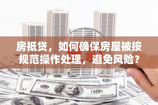 额敏房抵贷，如何确保房屋被按规范操作处理，避免风险？