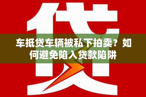 黄陂车抵贷车辆被私下拍卖？如何避免陷入贷款陷阱