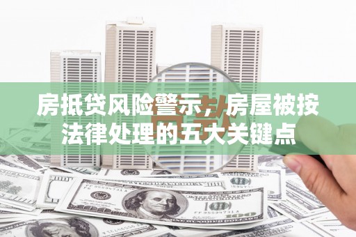 禄劝房抵贷风险警示，房屋被按法律处理的五大关键点