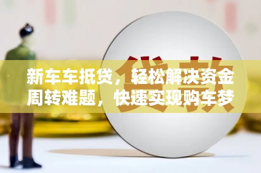 黄陂新车车抵贷，轻松解决资金周转难题，快速实现购车梦想
