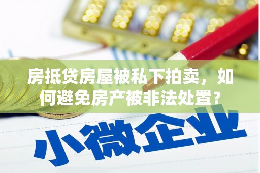 清河门房抵贷房屋被私下拍卖，如何避免房产被非法处置？