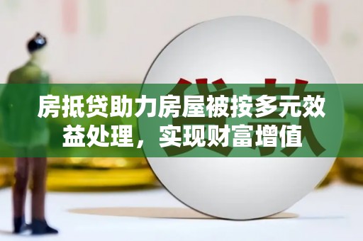 五通桥房抵贷助力房屋被按多元效益处理，实现财富增值